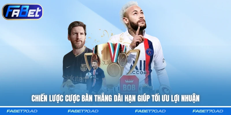 Chiến lược cược bàn thắng dài hạn giúp tối ưu lợi nhuận