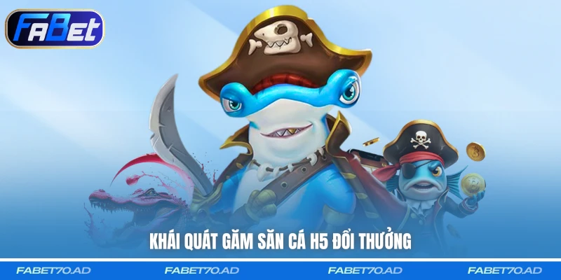 Khái quát găm săn cá H5 đổi thưởng
