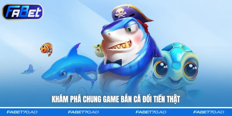 Khám phá chung game bắn cá đổi tiền thật