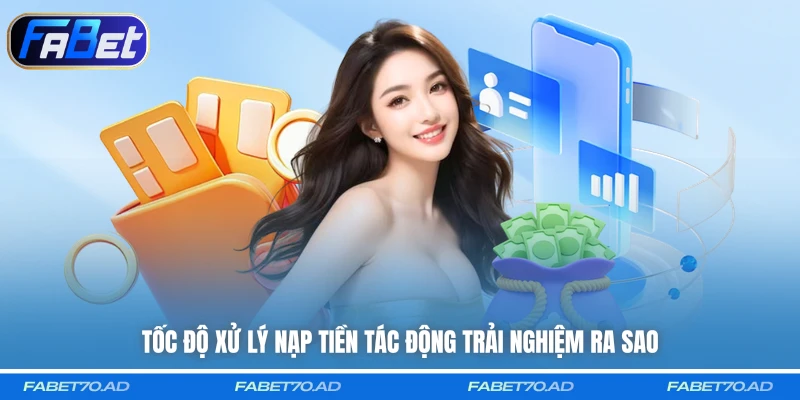 Tốc độ xử lý nạp tiền tác động trải nghiệm ra sao